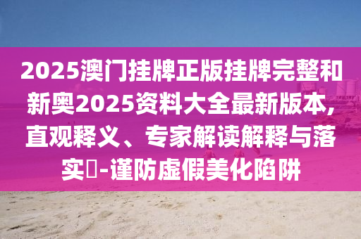 2025澳門掛牌正版掛牌完整和新奧2025資料大全最新版本,直觀釋義、專家解讀解釋與落實?-謹防虛假美化陷阱