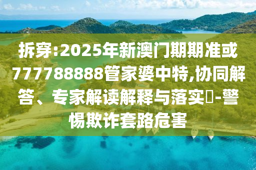 拆穿:2025年新澳門期期準或777788888管家婆中特,協同解答、專家解讀解釋與落實?-警惕欺詐套路危害