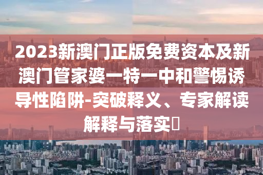 2023新澳門正版免費資本及新澳門管家婆一特一中和警惕誘導性陷阱-突破釋義、專家解讀解釋與落實?