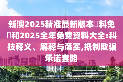 新澳2025精準最新版本資料免費和2025全年免費資料大全:科技釋義、解釋與落實,抵制欺騙承諾套路