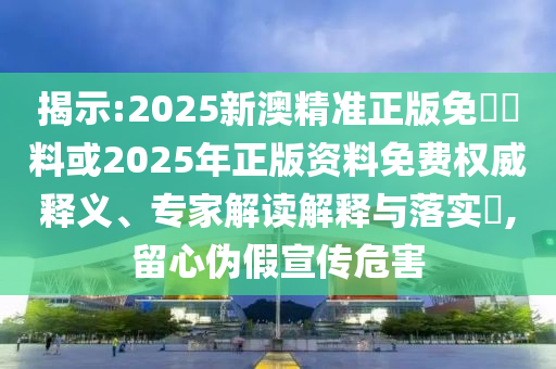 揭示:2025新澳精準(zhǔn)正版免費(fèi)資料或2025年正版資料免費(fèi)權(quán)威釋義、專(zhuān)家解讀解釋與落實(shí)?,留心偽假宣傳危害