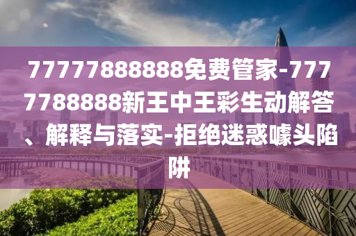 77777888888免費管家-7777788888新王中王彩生動解答、解釋與落實-拒絕迷惑噱頭陷阱