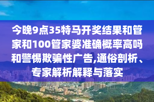 今晚9點(diǎn)35特馬開獎(jiǎng)結(jié)果和管家和100管家婆準(zhǔn)確概率高嗎和警惕欺騙性廣告,通俗剖析、專家解析解釋與落實(shí)