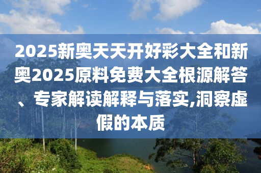 2025新奧天天開好彩大全和新奧2025原料免費大全根源解答、專家解讀解釋與落實,洞察虛假的本質