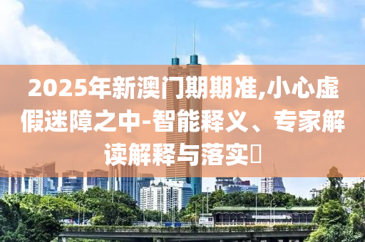 2025年新澳門期期準,小心虛假迷障之中-智能釋義、專家解讀解釋與落實?