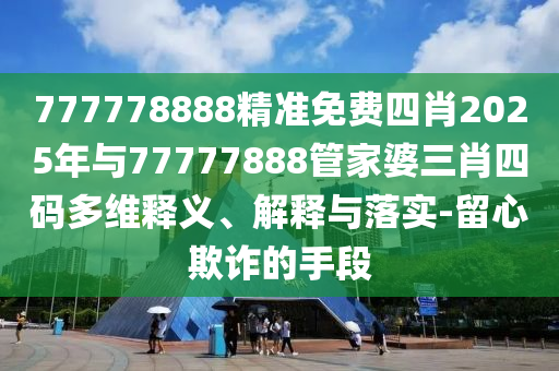 777778888精準免費四肖2025年與77777888管家婆三肖四碼多維釋義、解釋與落實-留心欺詐的手段