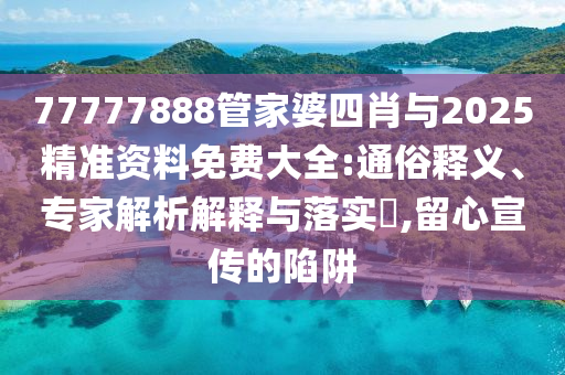 77777888管家婆四肖與2025精準資料免費大全:通俗釋義、專家解析解釋與落實?,留心宣傳的陷阱