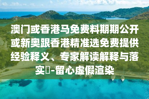 澳門(mén)或香港馬免費(fèi)料期期公開(kāi)或新奧跟香港精準(zhǔn)選免費(fèi)提供經(jīng)驗(yàn)釋義、專(zhuān)家解讀解釋與落實(shí)?-留心虛假渲染