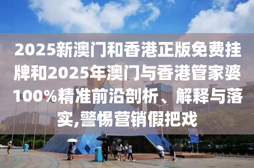 2025新澳門(mén)和香港正版免費(fèi)掛牌和2025年澳門(mén)與香港管家婆100%精準(zhǔn)前沿剖析、解釋與落實(shí),警惕營(yíng)銷假把戲