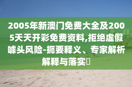 2005年新澳門(mén)免費(fèi)大全及2005天天開(kāi)彩免費(fèi)資料,拒絕虛假噱頭風(fēng)險(xiǎn)-扼要釋義、專(zhuān)家解析解釋與落實(shí)?