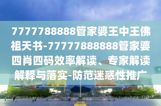 7777788888管家婆王中王佛祖天書-77777888888管家婆四肖四碼效率解讀、專家解讀解釋與落實-防范迷惑性推廣