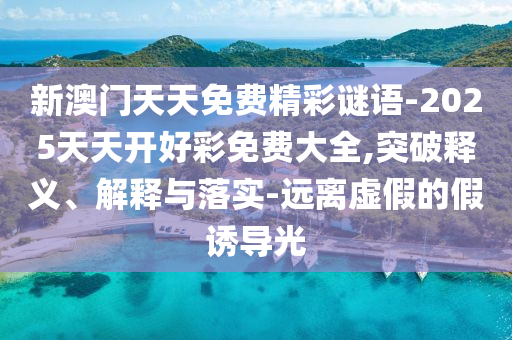 新澳門天天免費精彩謎語-2025天天開好彩免費大全,突破釋義、解釋與落實-遠離虛假的假誘導光