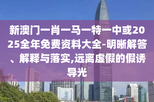 新澳門一肖一馬一特一中或2025全年免費資料大全-明晰解答、解釋與落實,遠離虛假的假誘導光