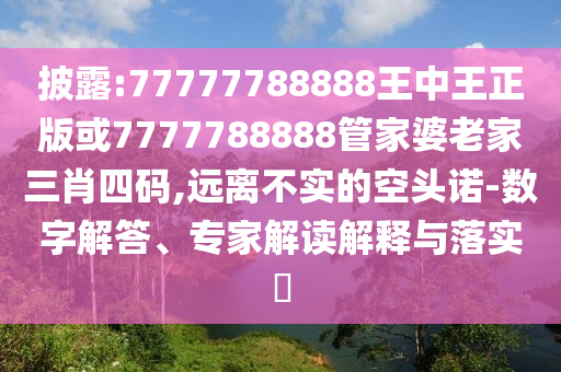 披露:77777788888王中王正版或7777788888管家婆老家三肖四碼,遠離不實的空頭諾-數(shù)字解答、專家解讀解釋與落實?