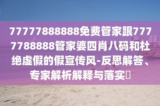 77777888888免費(fèi)管家跟7777788888管家婆四肖八碼和杜絕虛假的假宣傳風(fēng)-反思解答、專(zhuān)家解析解釋與落實(shí)?
