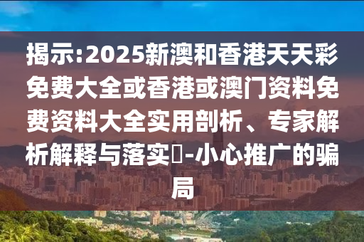 揭示:2025新澳和香港天天彩免費大全或香港或澳門資料免費資料大全實用剖析、專家解析解釋與落實?-小心推廣的騙局