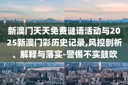 新澳門天天免費謎語活動與2025新澳門彩歷史記錄,風控剖析、解釋與落實-警惕不實鼓吹
