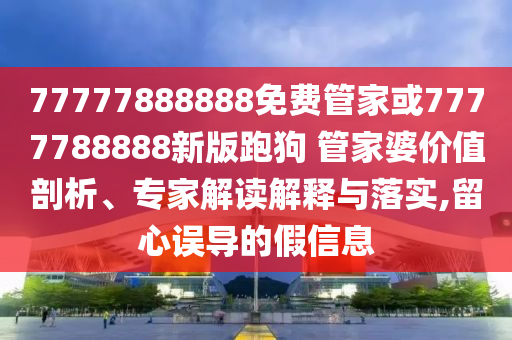 77777888888免費管家或7777788888新版跑狗 管家婆價值剖析、專家解讀解釋與落實,留心誤導(dǎo)的假信息