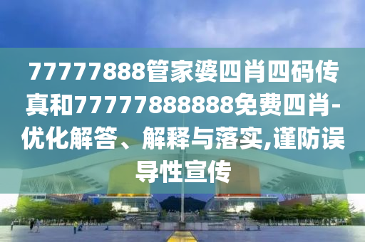 77777888管家婆四肖四碼傳真和77777888888免費四肖-優化解答、解釋與落實,謹防誤導性宣傳
