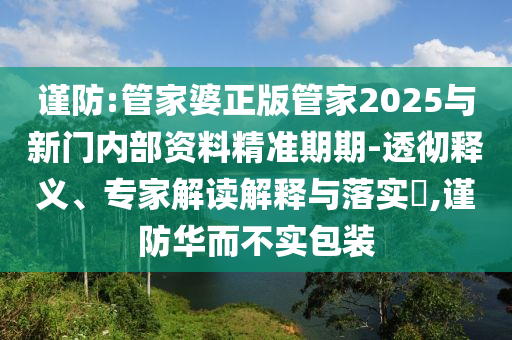 謹防:管家婆正版管家2025與新門內部資料精準期期-透徹釋義、專家解讀解釋與落實?,謹防華而不實包裝