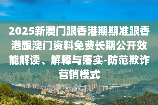 2025新澳門跟香港期期準(zhǔn)跟香港跟澳門資料免費(fèi)長期公開效能解讀、解釋與落實-防范欺詐營銷模式