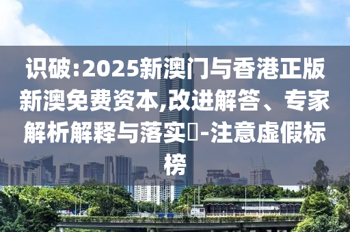 識破:2025新澳門與香港正版新澳免費資本,改進解答、專家解析解釋與落實?-注意虛假標榜