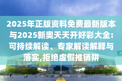 2025年正版資料免費最新版本與2025新奧天天開好彩大全:可持續解讀、專家解讀解釋與落實,拒絕虛假推銷阱