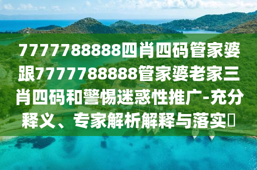 7777788888四肖四碼管家婆跟7777788888管家婆老家三肖四碼和警惕迷惑性推廣-充分釋義、專家解析解釋與落實?