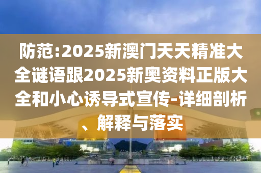 防范:2025新澳門天天精準大全謎語跟2025新奧資料正版大全和小心誘導式宣傳-詳細剖析、解釋與落實