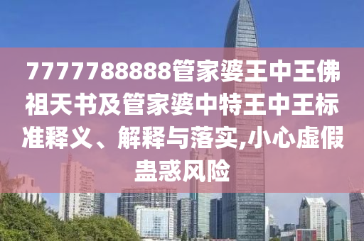7777788888管家婆王中王佛祖天書及管家婆中特王中王標準釋義、解釋與落實,小心虛假蠱惑風險