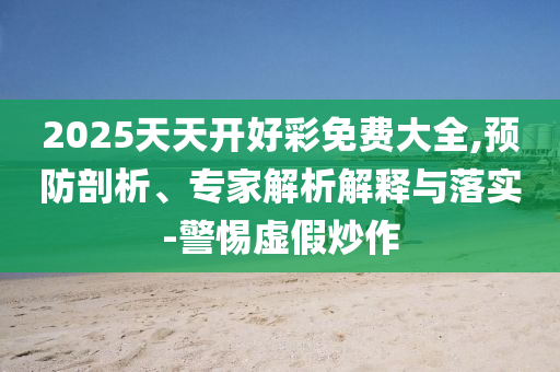 2025天天開好彩免費大全,預防剖析、專家解析解釋與落實-警惕虛假炒作