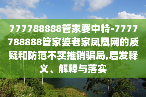 777788888管家婆中特-7777788888管家婆老家鳳凰網(wǎng)的質(zhì)疑和防范不實推銷騙局,啟發(fā)釋義、解釋與落實