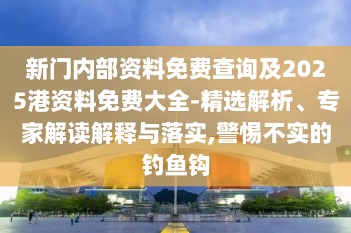 新門內部資料免費查詢及2025港資料免費大全-精選解析、專家解讀解釋與落實,警惕不實的釣魚鉤