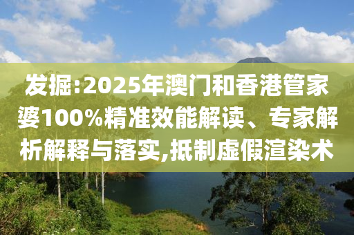 發掘:2025年澳門和香港管家婆100%精準效能解讀、專家解析解釋與落實,抵制虛假渲染術