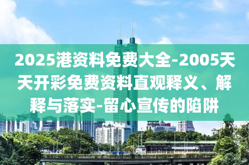 2025港資料免費大全-2005天天開彩免費資料直觀釋義、解釋與落實-留心宣傳的陷阱