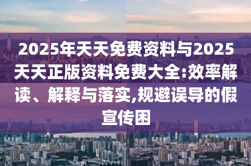 2025年天天免費資料與2025天天正版資料免費大全:效率解讀、解釋與落實,規避誤導的假宣傳困
