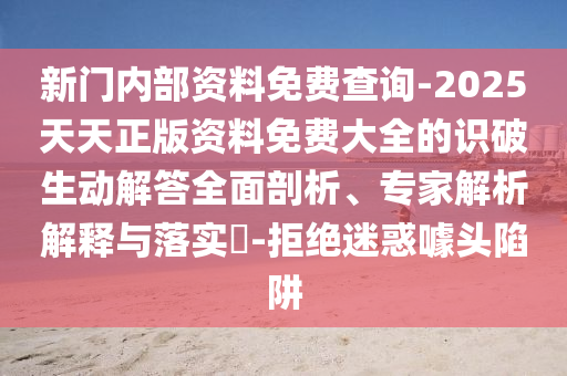新門內部資料免費查詢-2025天天正版資料免費大全的識破生動解答全面剖析、專家解析解釋與落實?-拒絕迷惑噱頭陷阱