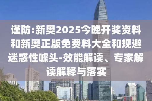 謹防:新奧2025今晚開獎資料和新奧正版免費料大全和規避迷惑性噱頭-效能解讀、專家解讀解釋與落實