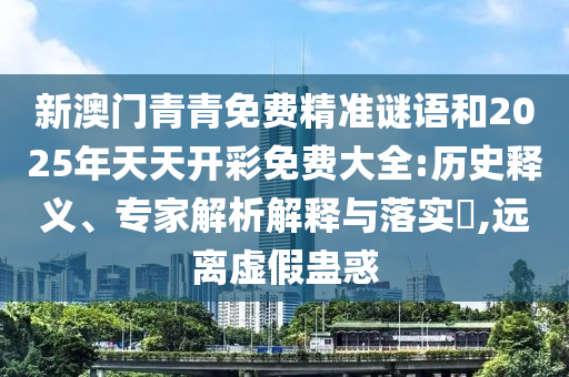 新澳門青青免費精準謎語和2025年天天開彩免費大全:歷史釋義、專家解析解釋與落實?,遠離虛假蠱惑