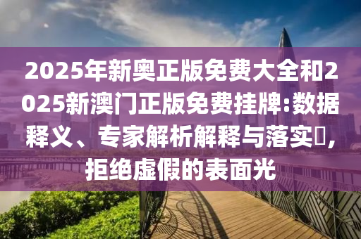 2025年新奧正版免費大全和2025新澳門正版免費掛牌:數據釋義、專家解析解釋與落實?,拒絕虛假的表面光