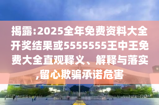 揭露:2025全年免費資料大全開獎結果或5555555王中王免費大全直觀釋義、解釋與落實,留心欺騙承諾危害