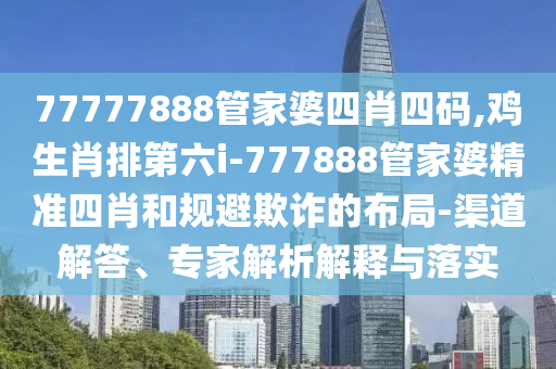 77777888管家婆四肖四碼,雞生肖排第六i-777888管家婆精準四肖和規避欺詐的布局-渠道解答、專家解析解釋與落實
