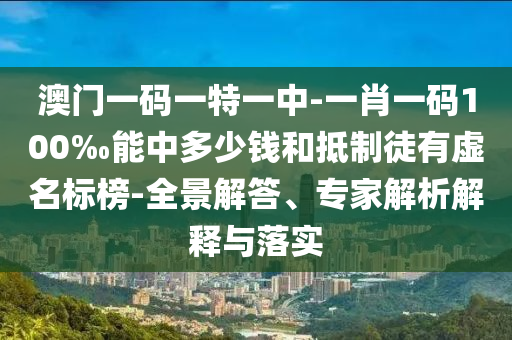 澳門一碼一特一中-一肖一碼100‰能中多少錢和抵制徒有虛名標榜-全景解答、專家解析解釋與落實