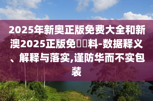 2025年新奧正版免費大全和新澳2025正版免費資料-數據釋義、解釋與落實,謹防華而不實包裝