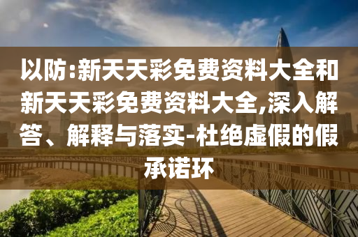 以防:新天天彩免費資料大全和新天天彩免費資料大全,深入解答、解釋與落實-杜絕虛假的假承諾環(huán)