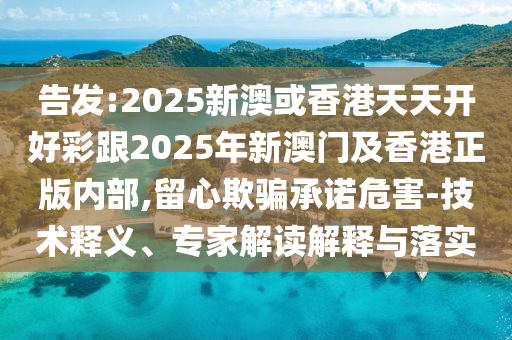 告發(fā):2025新澳或香港天天開(kāi)好彩跟2025年新澳門(mén)及香港正版內(nèi)部,留心欺騙承諾危害-技術(shù)釋義、專(zhuān)家解讀解釋與落實(shí)