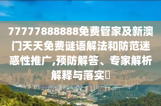 77777888888免費管家及新澳門天天免費謎語解法和防范迷惑性推廣,預防解答、專家解析解釋與落實?