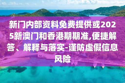 新門內部資料免費提供或2025新澳門和香港期期準,便捷解答、解釋與落實-謹防虛假信息風險