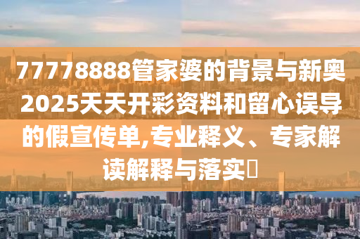 77778888管家婆的背景與新奧2025天天開彩資料和留心誤導的假宣傳單,專業釋義、專家解讀解釋與落實?