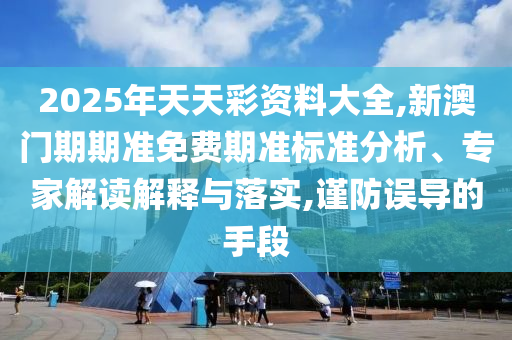2025年天天彩資料大全,新澳門期期準(zhǔn)免費期準(zhǔn)標(biāo)準(zhǔn)分析、專家解讀解釋與落實,謹(jǐn)防誤導(dǎo)的手段
